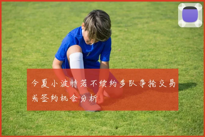 今夏小波特若不续约多队争抢交易或签约机会分析