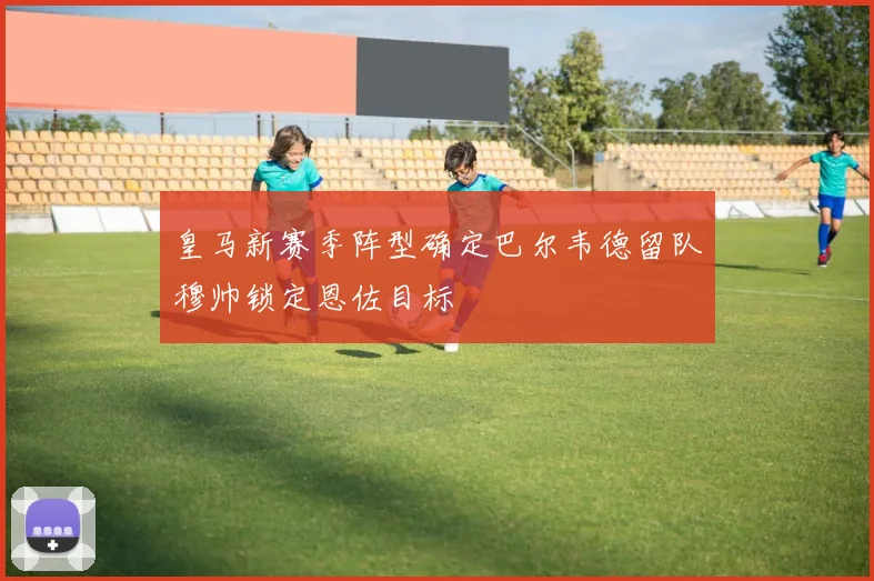 皇马新赛季阵型确定巴尔韦德留队穆帅锁定恩佐目标