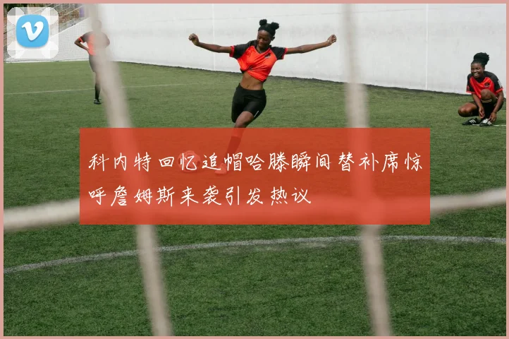 科内特回忆追帽哈滕瞬间替补席惊呼詹姆斯来袭引发热议