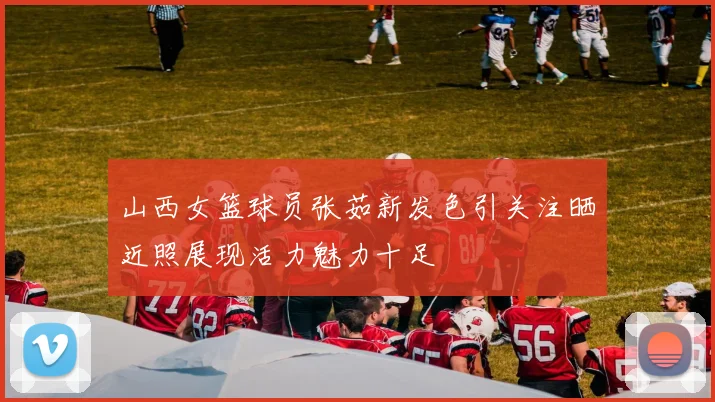 山西女篮球员张茹新发色引关注晒近照展现活力魅力十足
