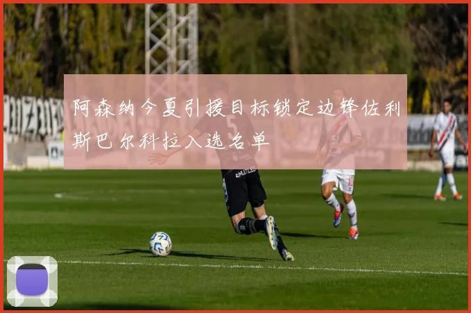 阿森纳今夏引援目标锁定边锋佐利斯巴尔科拉入选名单