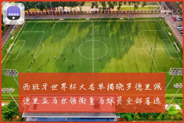 西班牙世界杯大名单揭晓罗德里佩德里亚马尔领衔皇马球员全部落选
