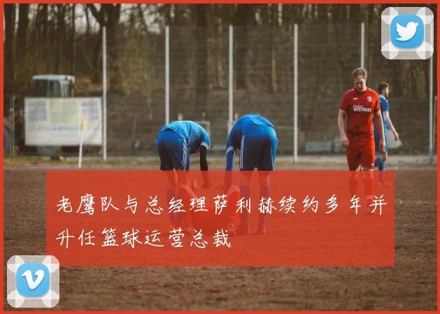 老鹰队与总经理萨利赫续约多年并升任篮球运营总裁