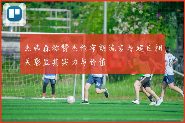 杰弗森称赞杰伦布朗流言与超巨相关彰显其实力与价值