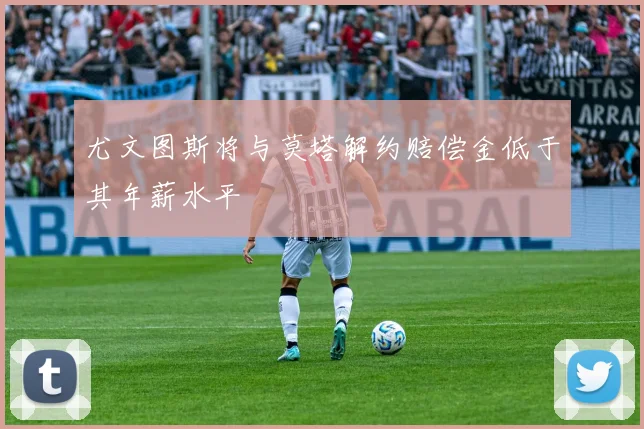 尤文图斯将与莫塔解约赔偿金低于其年薪水平