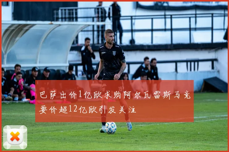 巴萨出价1亿欧求购阿尔瓦雷斯马竞要价超12亿欧引发关注
