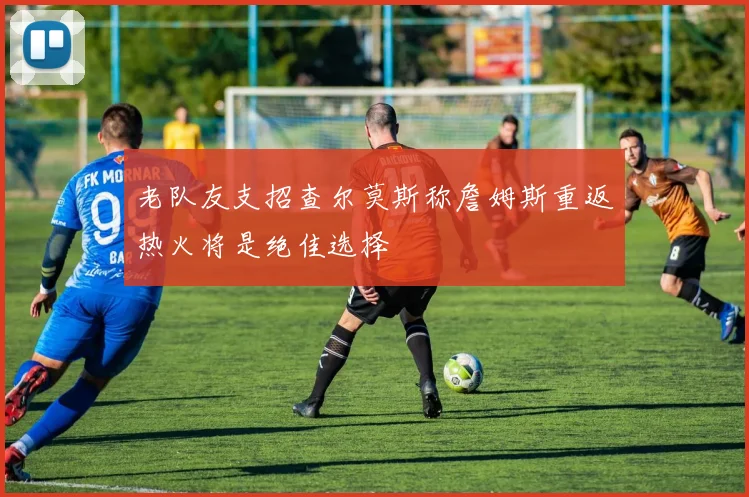 老队友支招查尔莫斯称詹姆斯重返热火将是绝佳选择