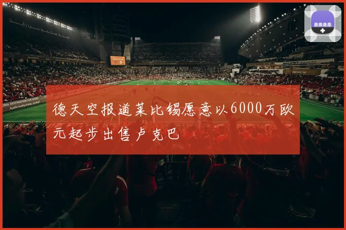 德天空报道莱比锡愿意以6000万欧元起步出售卢克巴