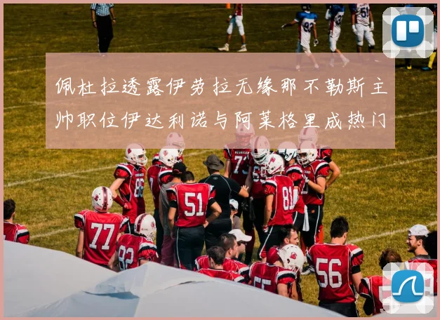 佩杜拉透露伊劳拉无缘那不勒斯主帅职位伊达利诺与阿莱格里成热门候选人