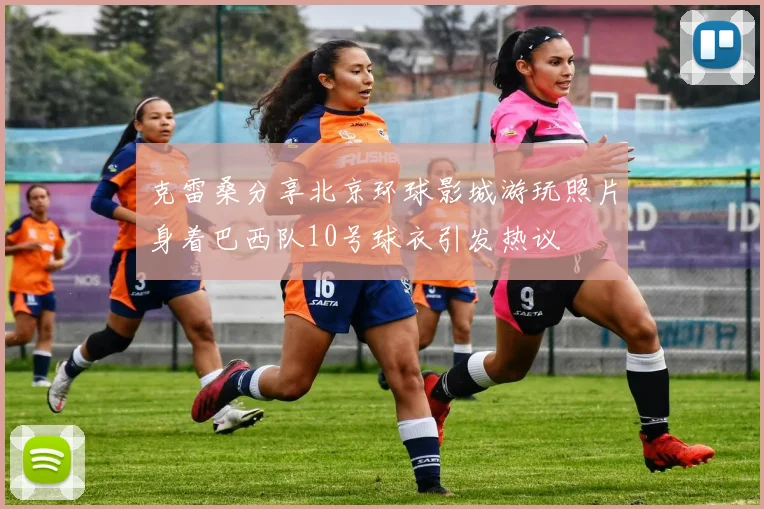 克雷桑分享北京环球影城游玩照片身着巴西队10号球衣引发热议