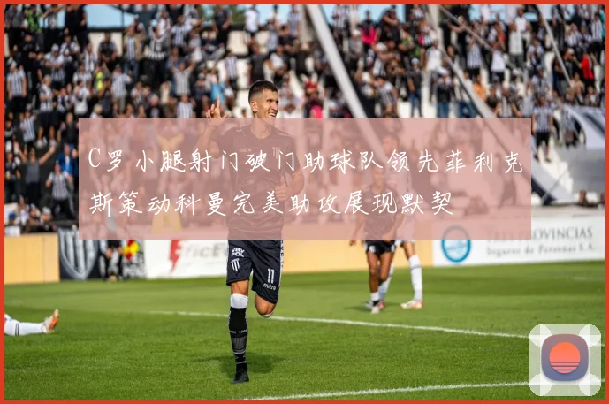 C罗小腿射门破门助球队领先菲利克斯策动科曼完美助攻展现默契