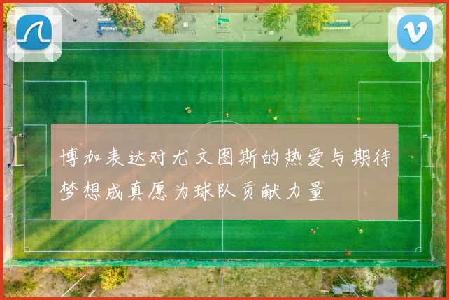 博加表达对尤文图斯的热爱与期待梦想成真愿为球队贡献力量