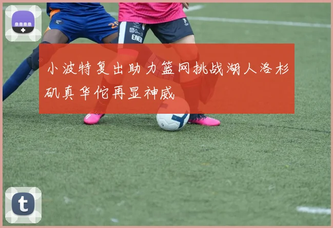 小波特复出助力篮网挑战湖人洛杉矶真华佗再显神威