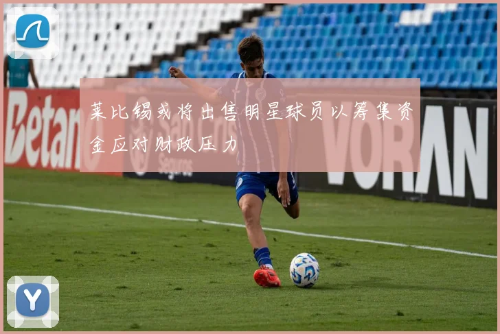 莱比锡或将出售明星球员以筹集资金应对财政压力