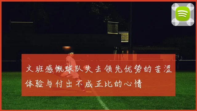 文班感慨球队失去领先优势的苦涩体验与付出不成正比的心情