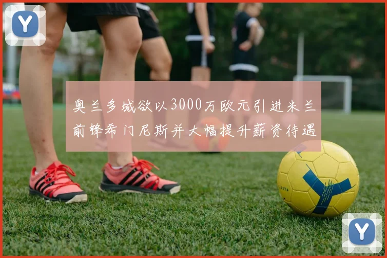 奥兰多城欲以3000万欧元引进米兰前锋希门尼斯并大幅提升薪资待遇