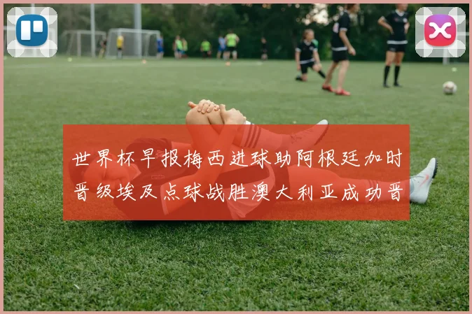 世界杯早报梅西进球助阿根廷加时晋级埃及点球战胜澳大利亚成功晋级