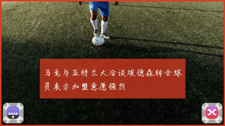 马竞与亚特兰大洽谈埃德森转会球员表示加盟意愿强烈