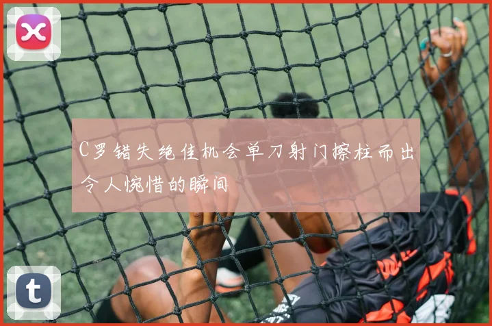 C罗错失绝佳机会单刀射门擦柱而出令人惋惜的瞬间