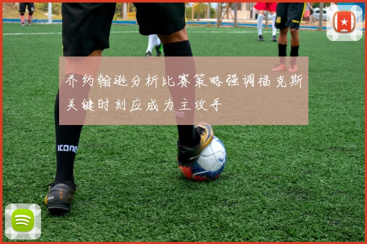 乔约翰逊分析比赛策略强调福克斯关键时刻应成为主攻手