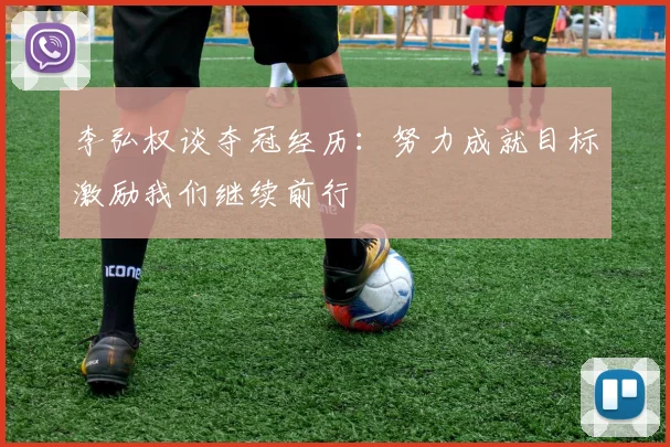 李弘权谈夺冠经历：努力成就目标激励我们继续前行