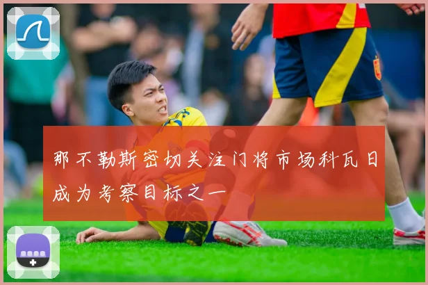 那不勒斯密切关注门将市场科瓦日成为考察目标之一