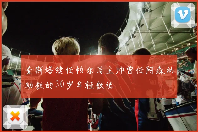 奎斯塔续任帕尔马主帅曾任阿森纳助教的30岁年轻教练