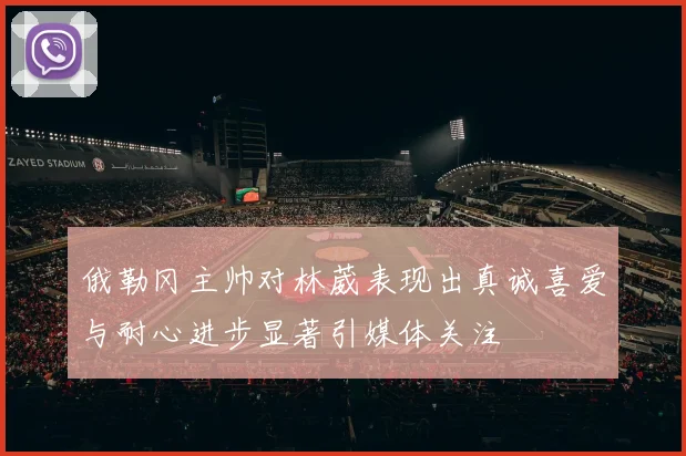 俄勒冈主帅对林葳表现出真诚喜爱与耐心进步显著引媒体关注