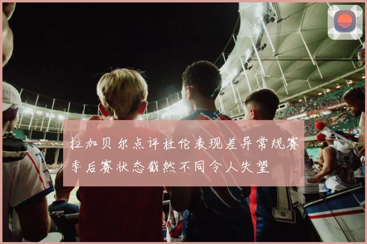 拉加贝尔点评杜伦表现差异常规赛季后赛状态截然不同令人失望
