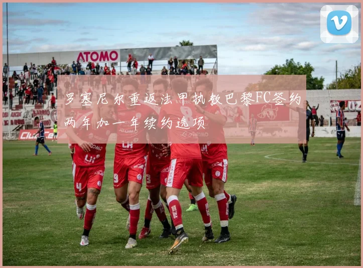 罗塞尼尔重返法甲执教巴黎FC签约两年加一年续约选项
