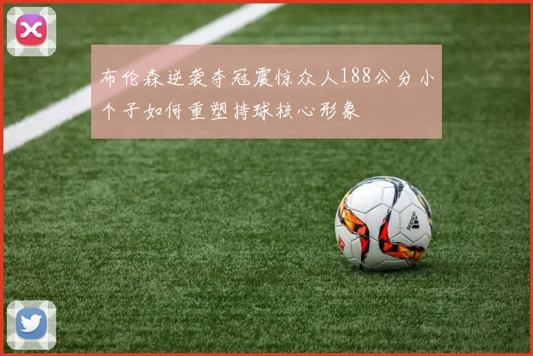 布伦森逆袭夺冠震惊众人188公分小个子如何重塑持球核心形象
