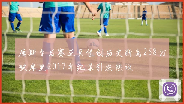 唐斯季后赛正负值创历史新高258打破库里2017年纪录引发热议