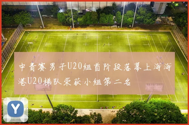 中青赛男子U20组首阶段落幕上海海港U20梯队荣获小组第二名